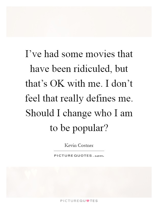 I've had some movies that have been ridiculed, but that's OK with me. I don't feel that really defines me. Should I change who I am to be popular? Picture Quote #1