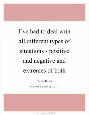 I’ve had to deal with all different types of situations - positive and negative and extremes of both Picture Quote #1