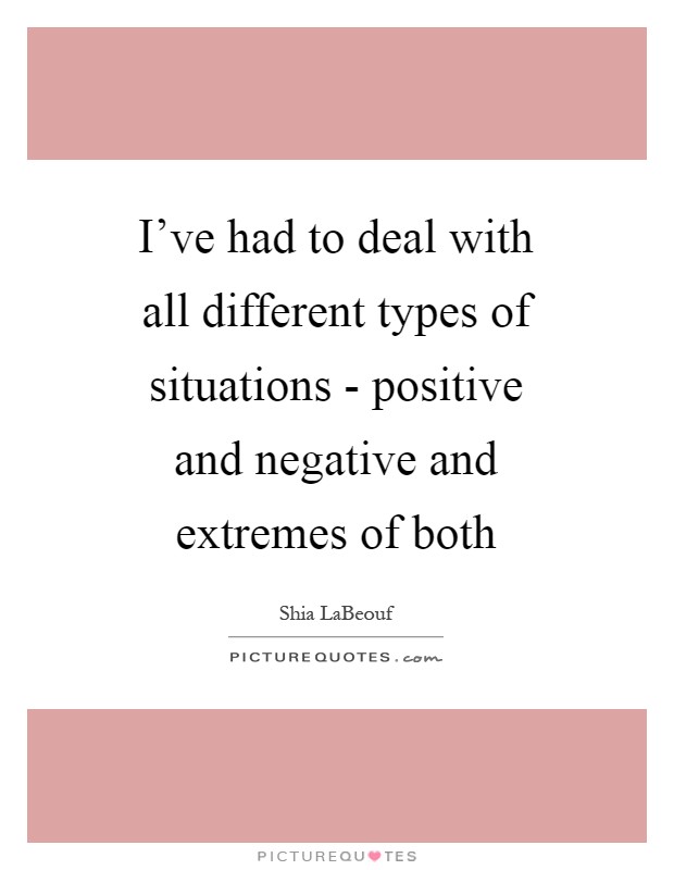 I've had to deal with all different types of situations - positive and negative and extremes of both Picture Quote #1