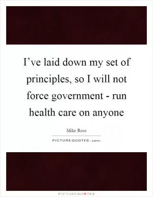 I’ve laid down my set of principles, so I will not force government - run health care on anyone Picture Quote #1