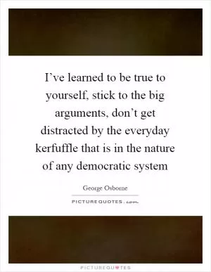 I’ve learned to be true to yourself, stick to the big arguments, don’t get distracted by the everyday kerfuffle that is in the nature of any democratic system Picture Quote #1