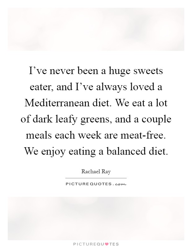 I've never been a huge sweets eater, and I've always loved a Mediterranean diet. We eat a lot of dark leafy greens, and a couple meals each week are meat-free. We enjoy eating a balanced diet Picture Quote #1