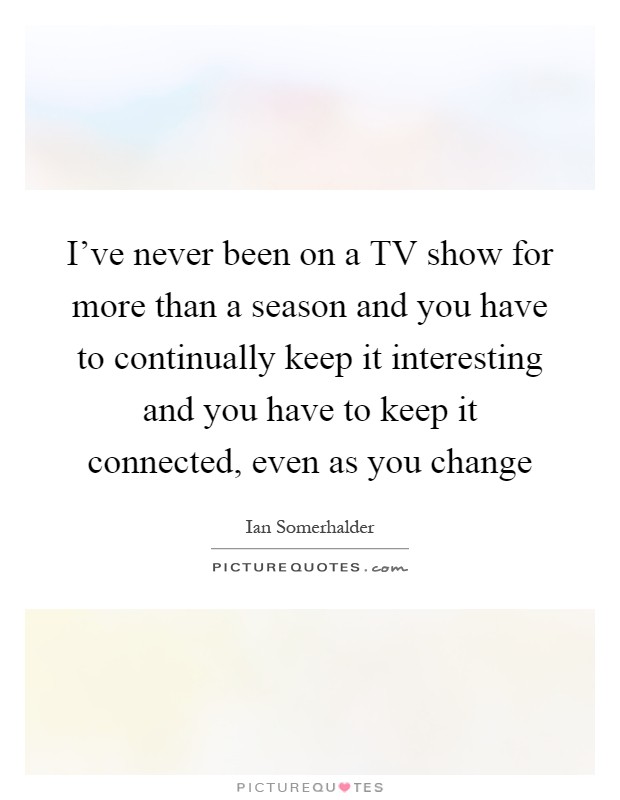 I've never been on a TV show for more than a season and you have to continually keep it interesting and you have to keep it connected, even as you change Picture Quote #1