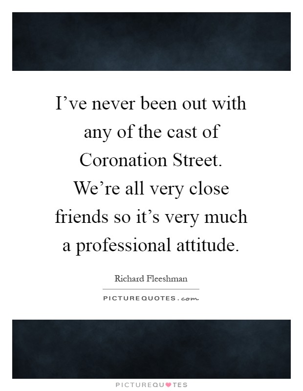 I've never been out with any of the cast of Coronation Street. We're all very close friends so it's very much a professional attitude Picture Quote #1