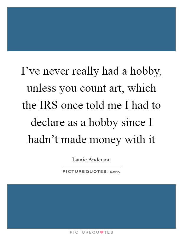 I've never really had a hobby, unless you count art, which the IRS once told me I had to declare as a hobby since I hadn't made money with it Picture Quote #1