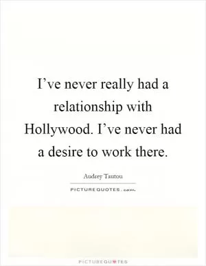 I’ve never really had a relationship with Hollywood. I’ve never had a desire to work there Picture Quote #1