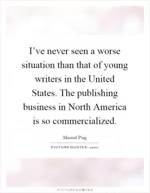 I’ve never seen a worse situation than that of young writers in the United States. The publishing business in North America is so commercialized Picture Quote #1