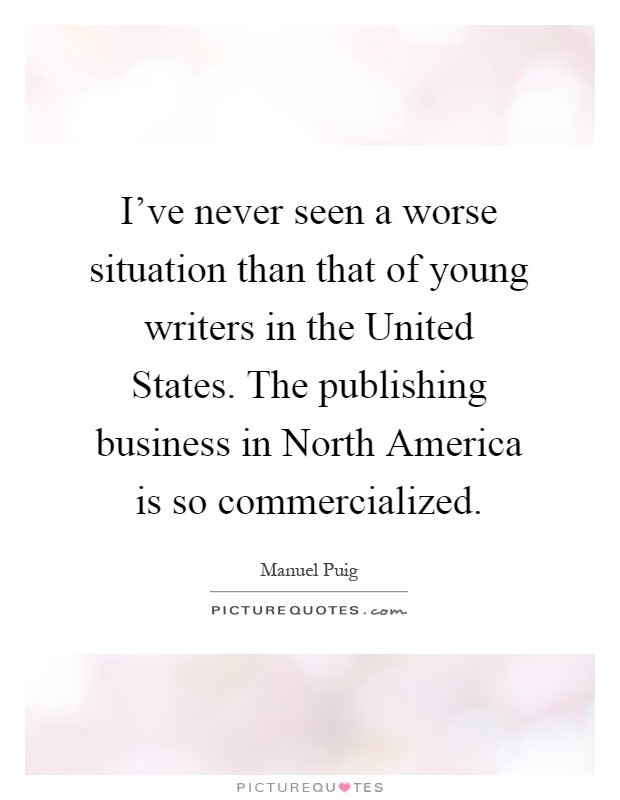 I've never seen a worse situation than that of young writers in the United States. The publishing business in North America is so commercialized Picture Quote #1