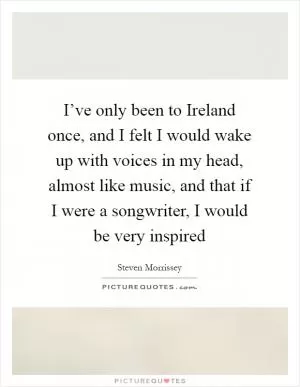 I’ve only been to Ireland once, and I felt I would wake up with voices in my head, almost like music, and that if I were a songwriter, I would be very inspired Picture Quote #1