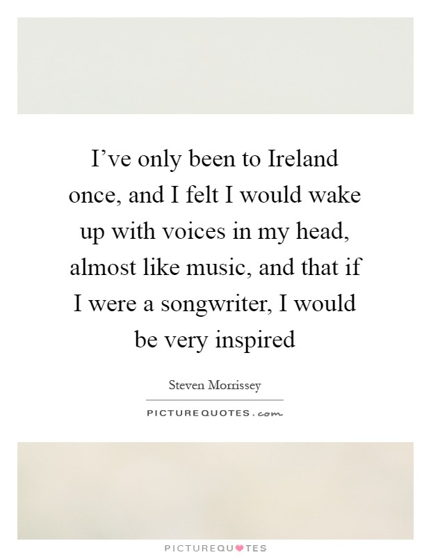 I've only been to Ireland once, and I felt I would wake up with voices in my head, almost like music, and that if I were a songwriter, I would be very inspired Picture Quote #1