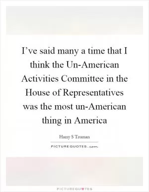 I’ve said many a time that I think the Un-American Activities Committee in the House of Representatives was the most un-American thing in America Picture Quote #1