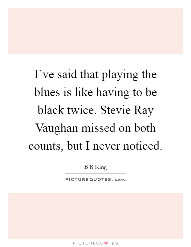 I've said that playing the blues is like having to be black twice. Stevie Ray Vaughan missed on both counts, but I never noticed Picture Quote #1