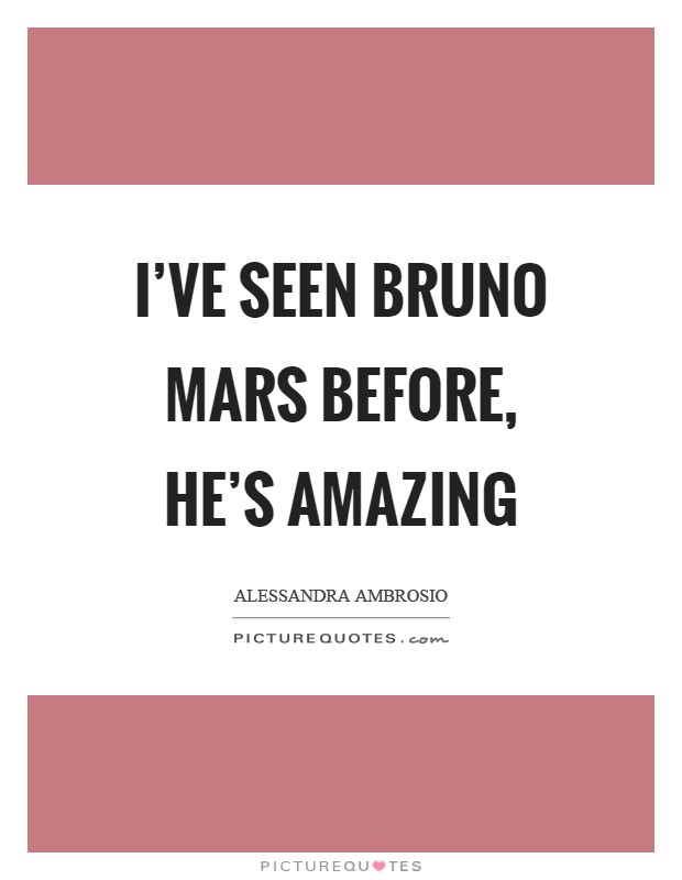 I've seen Bruno Mars before, he's amazing Picture Quote #1
