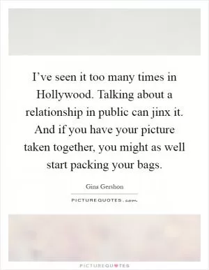 I’ve seen it too many times in Hollywood. Talking about a relationship in public can jinx it. And if you have your picture taken together, you might as well start packing your bags Picture Quote #1