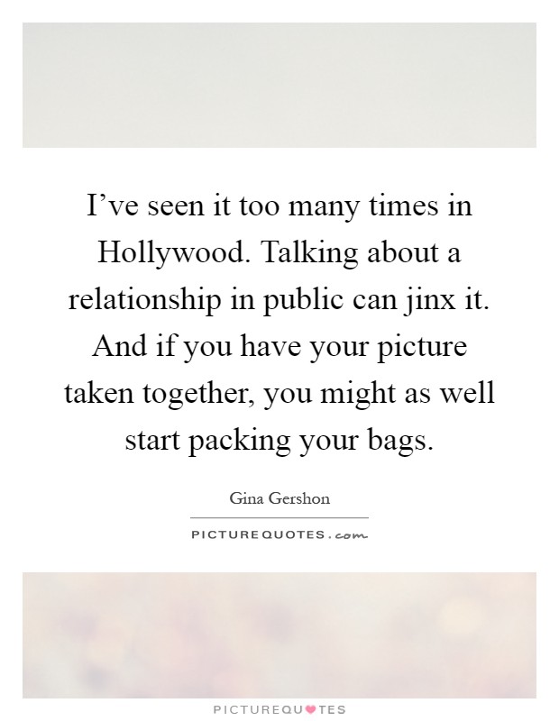 I've seen it too many times in Hollywood. Talking about a relationship in public can jinx it. And if you have your picture taken together, you might as well start packing your bags Picture Quote #1