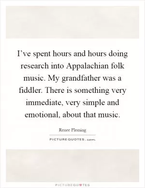 I’ve spent hours and hours doing research into Appalachian folk music. My grandfather was a fiddler. There is something very immediate, very simple and emotional, about that music Picture Quote #1