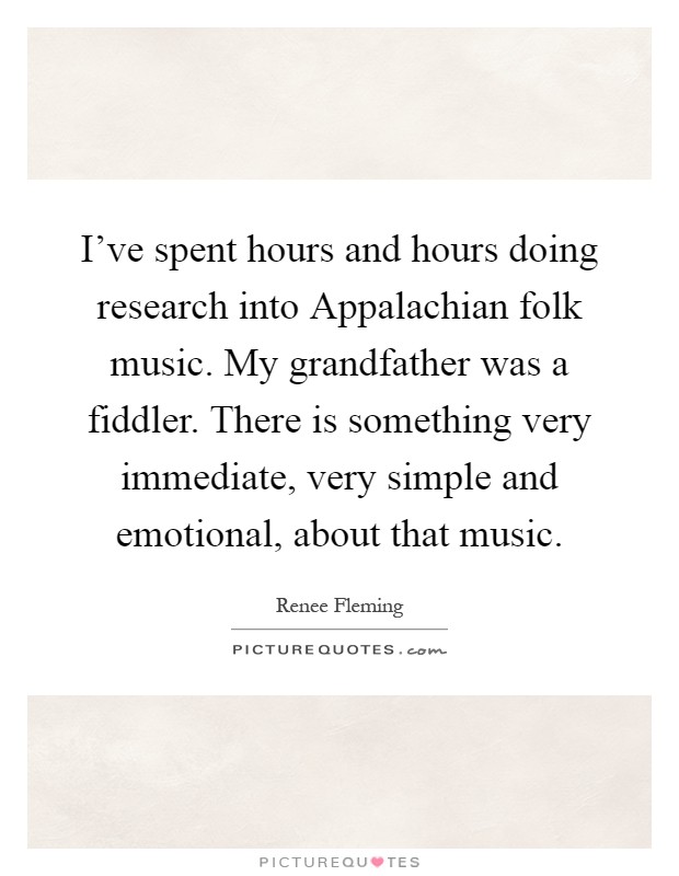 I've spent hours and hours doing research into Appalachian folk music. My grandfather was a fiddler. There is something very immediate, very simple and emotional, about that music Picture Quote #1