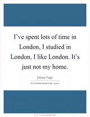 I’ve spent lots of time in London, I studied in London, I like London. It’s just not my home Picture Quote #1
