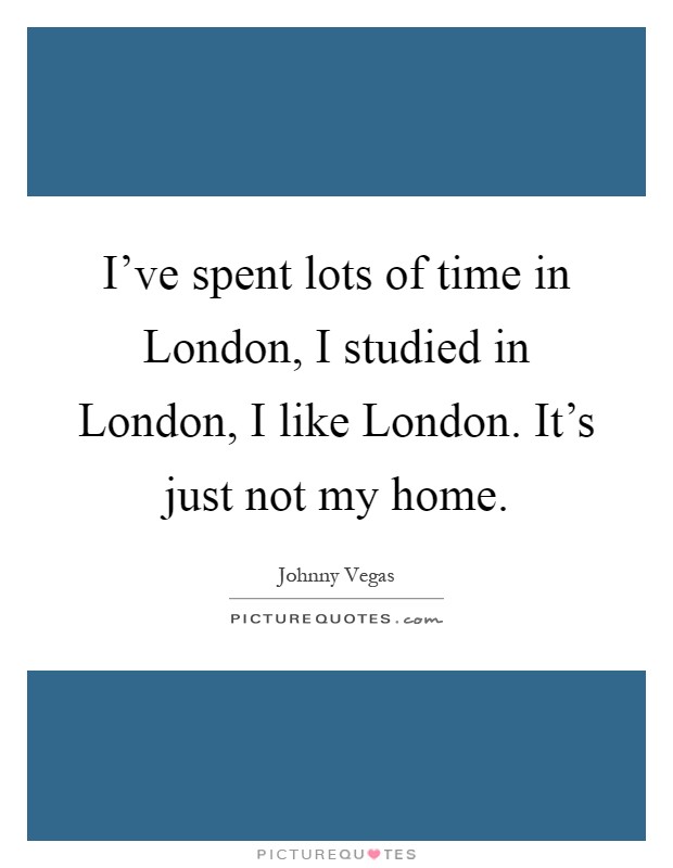 I've spent lots of time in London, I studied in London, I like London. It's just not my home Picture Quote #1