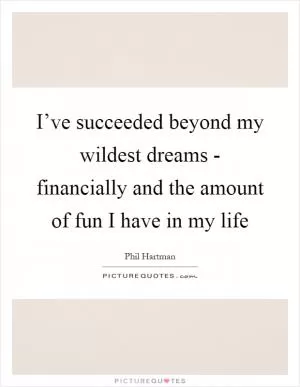 I’ve succeeded beyond my wildest dreams - financially and the amount of fun I have in my life Picture Quote #1