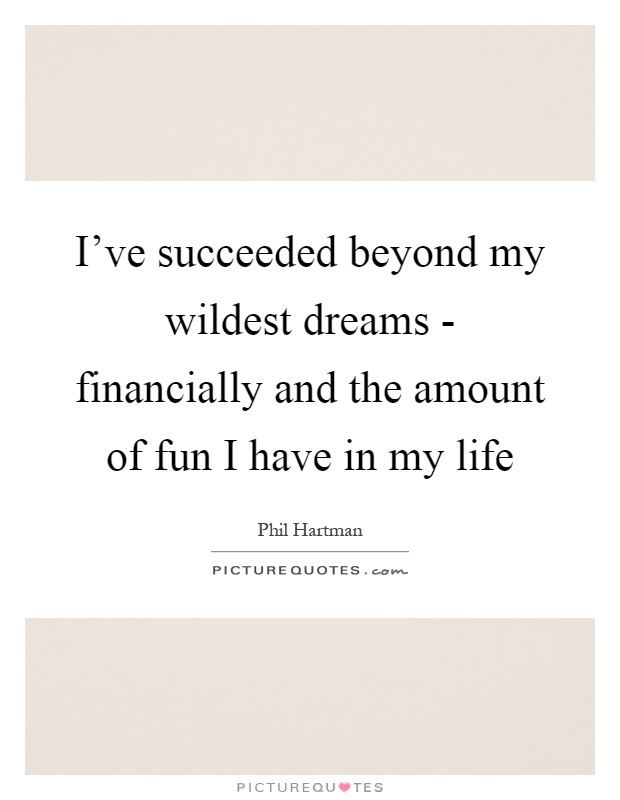 I've succeeded beyond my wildest dreams - financially and the amount of fun I have in my life Picture Quote #1