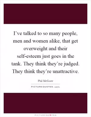 I’ve talked to so many people, men and women alike, that get overweight and their self-esteem just goes in the tank. They think they’re judged. They think they’re unattractive Picture Quote #1