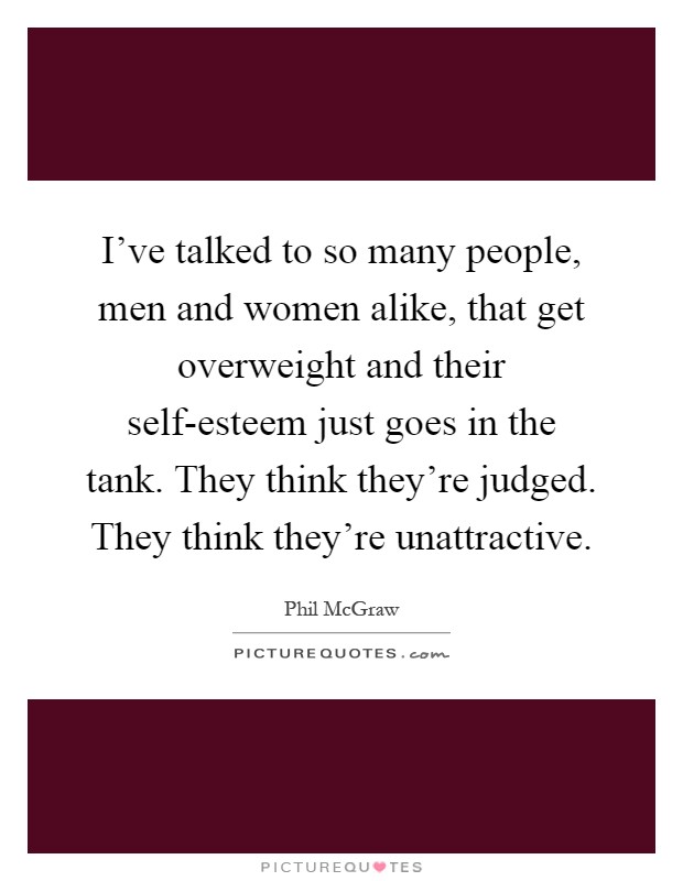 I've talked to so many people, men and women alike, that get overweight and their self-esteem just goes in the tank. They think they're judged. They think they're unattractive Picture Quote #1