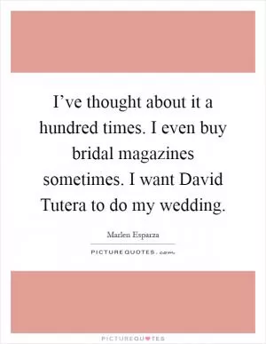 I’ve thought about it a hundred times. I even buy bridal magazines sometimes. I want David Tutera to do my wedding Picture Quote #1