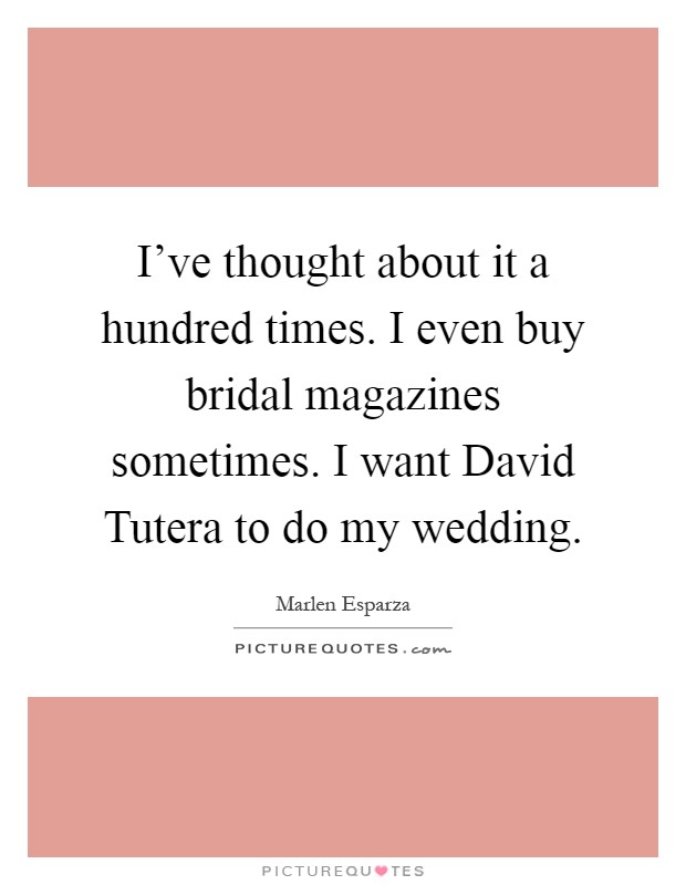 I've thought about it a hundred times. I even buy bridal magazines sometimes. I want David Tutera to do my wedding Picture Quote #1