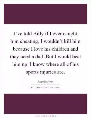 I’ve told Billy if I ever caught him cheating, I wouldn’t kill him because I love his children and they need a dad. But I would beat him up. I know where all of his sports injuries are Picture Quote #1