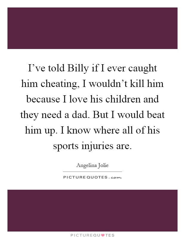I've told Billy if I ever caught him cheating, I wouldn't kill him because I love his children and they need a dad. But I would beat him up. I know where all of his sports injuries are Picture Quote #1