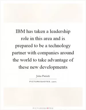 IBM has taken a leadership role in this area and is prepared to be a technology partner with companies around the world to take advantage of these new developments Picture Quote #1