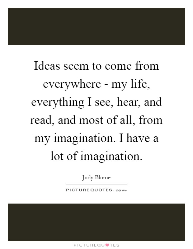 Ideas seem to come from everywhere - my life, everything I see, hear, and read, and most of all, from my imagination. I have a lot of imagination Picture Quote #1