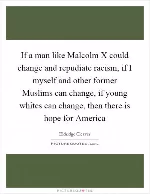 If a man like Malcolm X could change and repudiate racism, if I myself and other former Muslims can change, if young whites can change, then there is hope for America Picture Quote #1