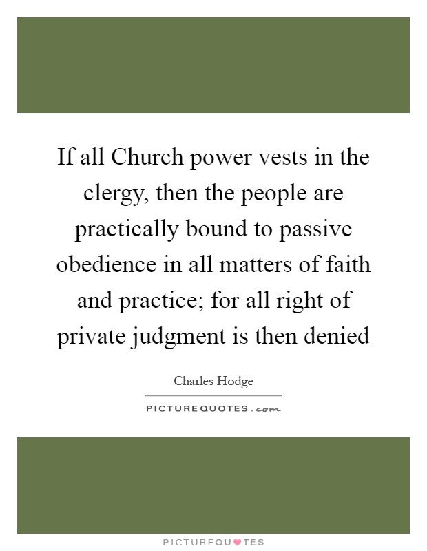 If all Church power vests in the clergy, then the people are practically bound to passive obedience in all matters of faith and practice; for all right of private judgment is then denied Picture Quote #1