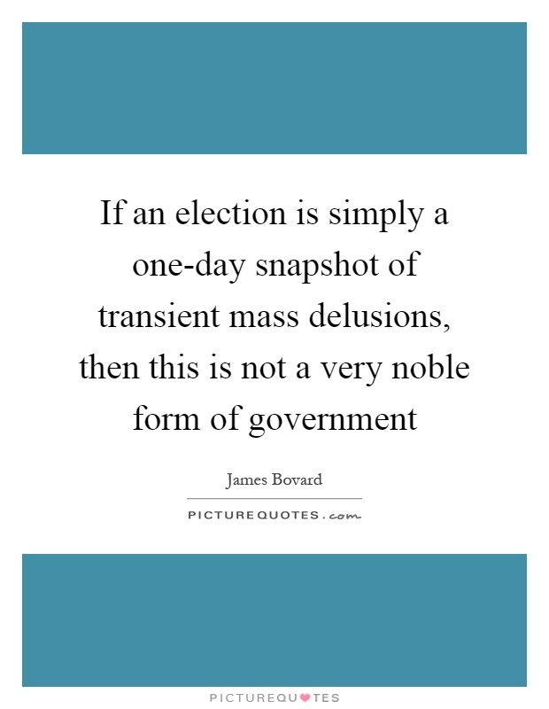 If an election is simply a one-day snapshot of transient mass delusions, then this is not a very noble form of government Picture Quote #1