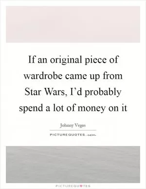 If an original piece of wardrobe came up from Star Wars, I’d probably spend a lot of money on it Picture Quote #1