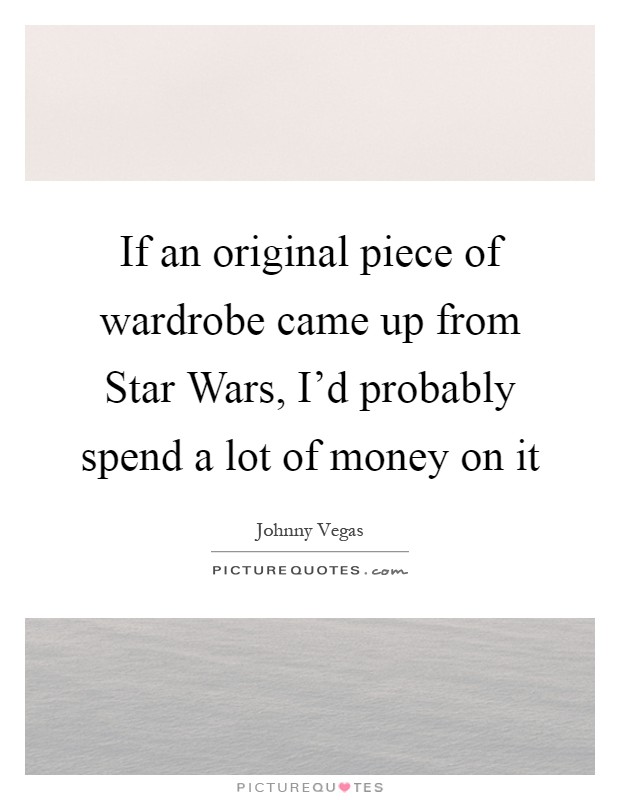If an original piece of wardrobe came up from Star Wars, I'd probably spend a lot of money on it Picture Quote #1