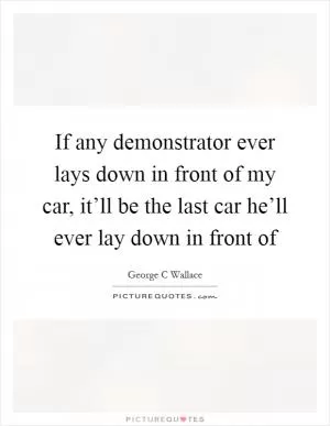 If any demonstrator ever lays down in front of my car, it’ll be the last car he’ll ever lay down in front of Picture Quote #1