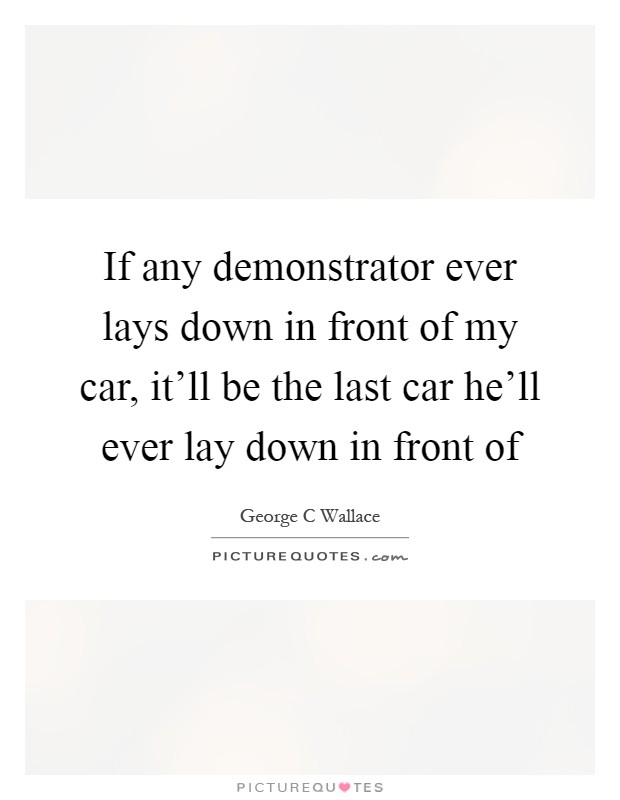 If any demonstrator ever lays down in front of my car, it'll be the last car he'll ever lay down in front of Picture Quote #1