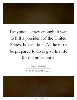 If anyone is crazy enough to want to kill a president of the United States, he can do it. All he must be prepared to do is give his life for the president’s Picture Quote #1