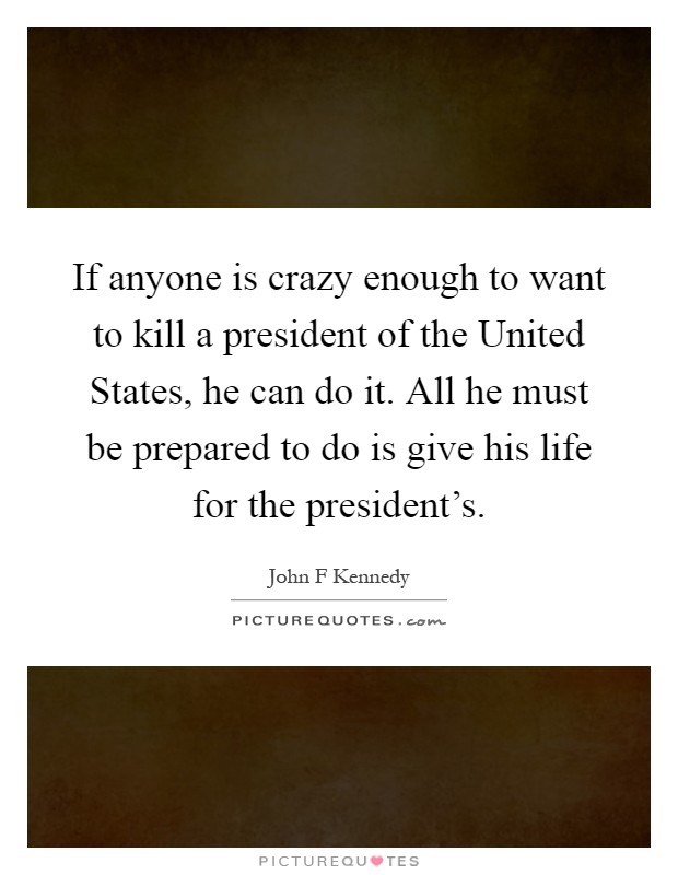 If anyone is crazy enough to want to kill a president of the United States, he can do it. All he must be prepared to do is give his life for the president's Picture Quote #1