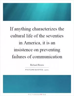 If anything characterizes the cultural life of the seventies in America, it is an insistence on preventing failures of communication Picture Quote #1