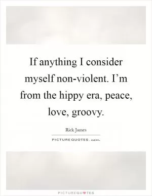 If anything I consider myself non-violent. I’m from the hippy era, peace, love, groovy Picture Quote #1