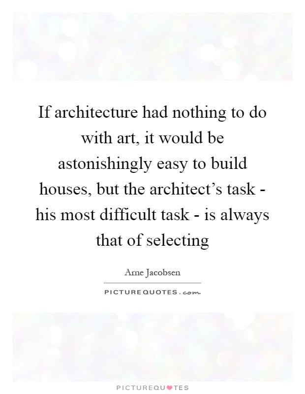 If architecture had nothing to do with art, it would be astonishingly easy to build houses, but the architect's task - his most difficult task - is always that of selecting Picture Quote #1