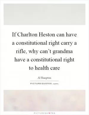 If Charlton Heston can have a constitutional right carry a rifle, why can’t grandma have a constitutional right to health care Picture Quote #1