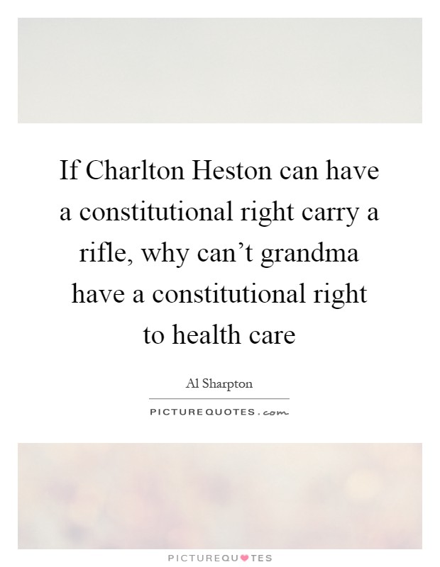 If Charlton Heston can have a constitutional right carry a rifle, why can't grandma have a constitutional right to health care Picture Quote #1