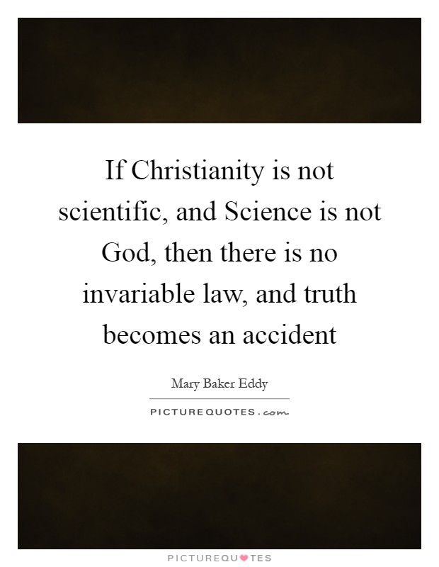 If Christianity is not scientific, and Science is not God, then there is no invariable law, and truth becomes an accident Picture Quote #1