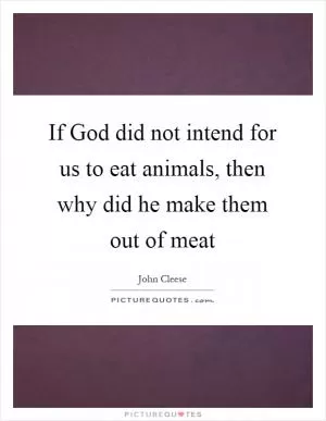 If God did not intend for us to eat animals, then why did he make them out of meat Picture Quote #1