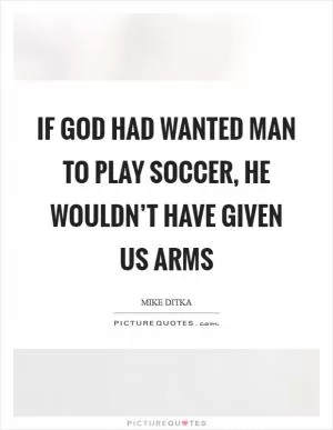 If God had wanted man to play soccer, he wouldn’t have given us arms Picture Quote #1